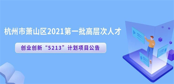 广纳贤才|杭州市萧山区2021年第一批高层次人才创业创新“5213”计划项目征集公告
