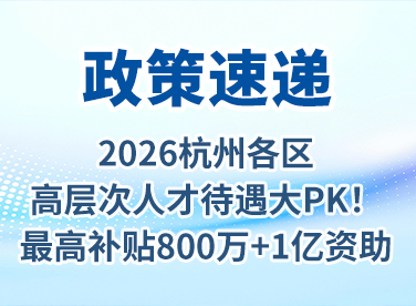 政策速递 | 2026杭州各区高层次人才待遇大PK！最高补贴800万+1亿资助，你在的区上榜了吗？