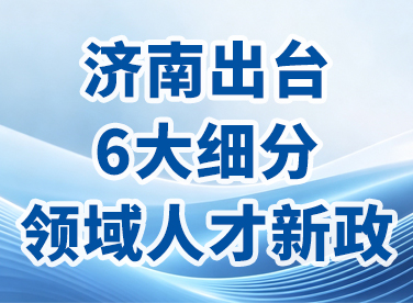 济南出台6大细分领域人才新政，精准分类激活“产业密码”